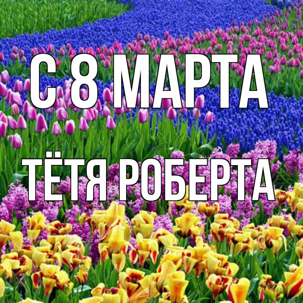Открытка на каждый день с именем, Тётя-Роберта С 8 МАРТА цветы Прикольная открытка с пожеланием онлайн скачать бесплатно 
