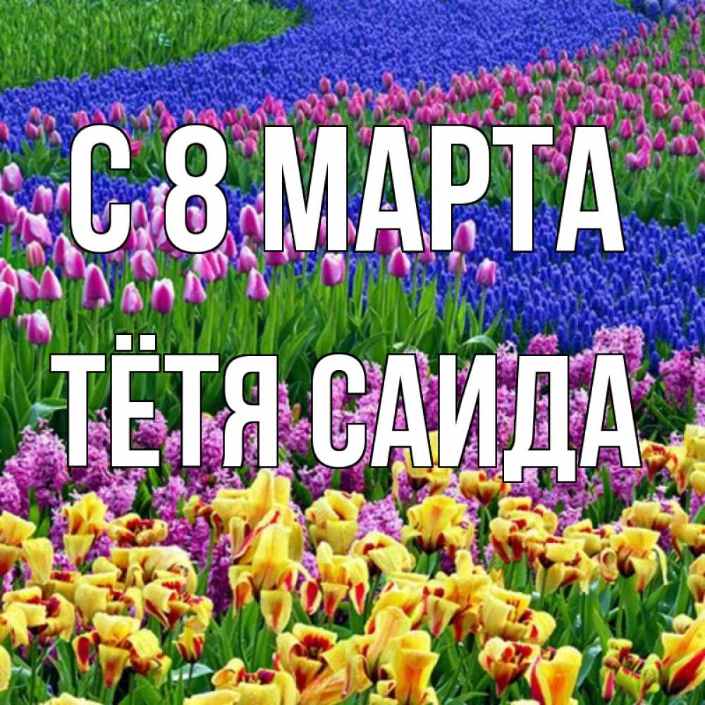 Открытка на каждый день с именем, Тётя-Саида С 8 марта цветы Прикольная открытка с пожеланием онлайн скачать бесплатно 