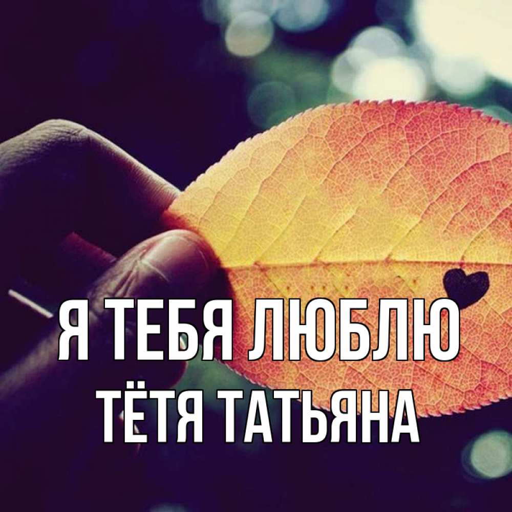 Открытка на каждый день с именем, Тётя-Татьяна Я тебя люблю держу лист Прикольная открытка с пожеланием онлайн скачать бесплатно 
