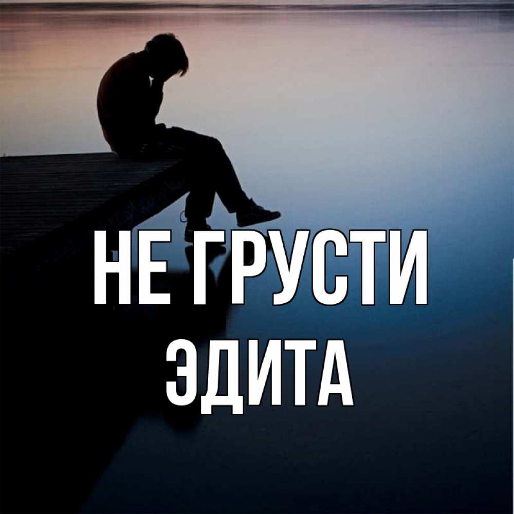 Открытка на каждый день с именем, Эдита Не грусти печаль Прикольная открытка с пожеланием онлайн скачать бесплатно 