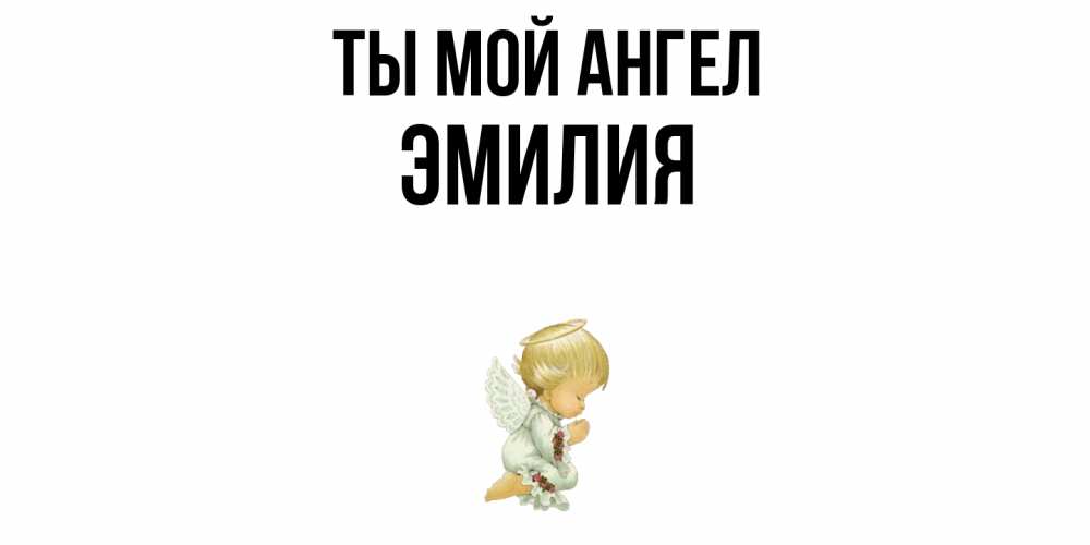 Открытка на каждый день с именем, Эмилия Ты мой ангел ангел Прикольная открытка с пожеланием онлайн скачать бесплатно 