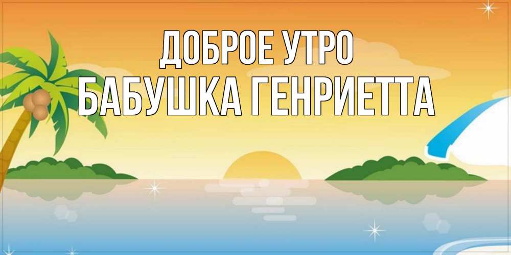 Открытка на каждый день с именем, Бабушка-Генриетта Доброе утро хорошего дня на пляжу Прикольная открытка с пожеланием онлайн скачать бесплатно 