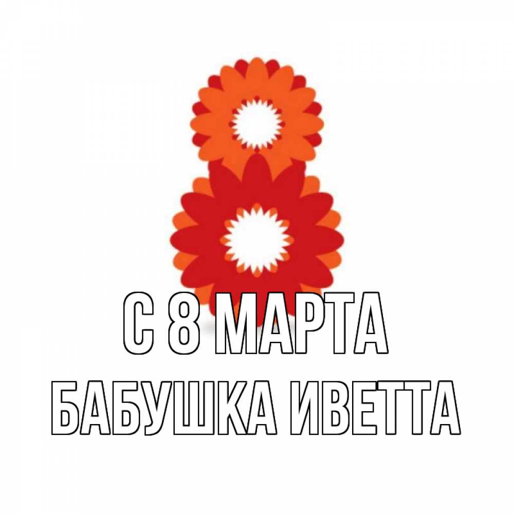 Открытка на каждый день с именем, Бабушка-Иветта С 8 МАРТА восьмерка из лепестков Прикольная открытка с пожеланием онлайн скачать бесплатно 