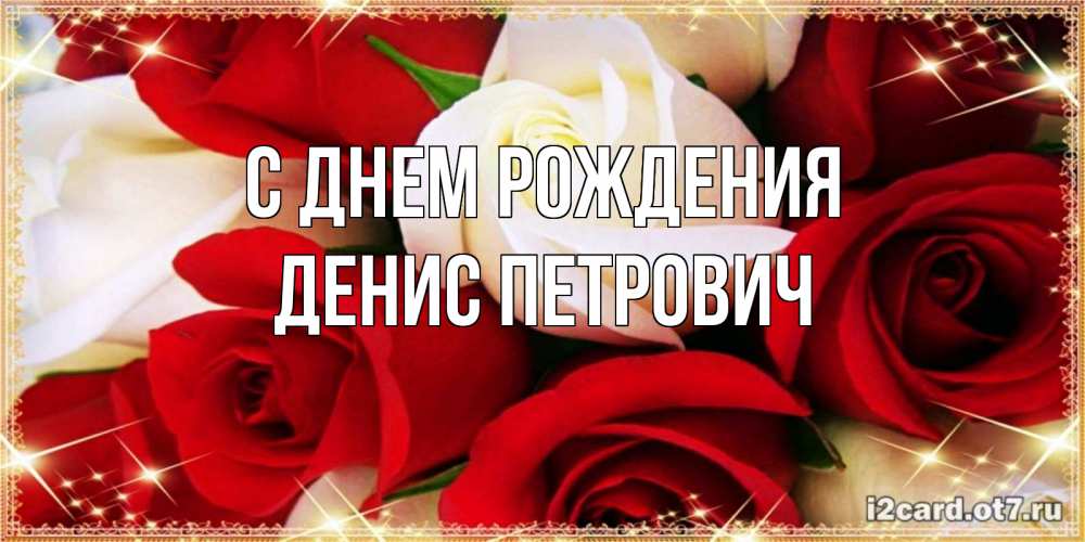 Открытка на каждый день с именем, Денис-Петрович С днем рождения открытка на день рождения с белыми и красными розами Прикольная открытка с пожеланием онлайн скачать бесплатно 