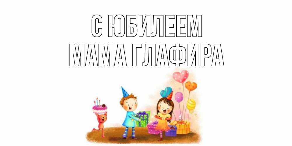 Открытка на каждый день с именем, Мама-Глафира С юбилеем дети, подарки Прикольная открытка с пожеланием онлайн скачать бесплатно 