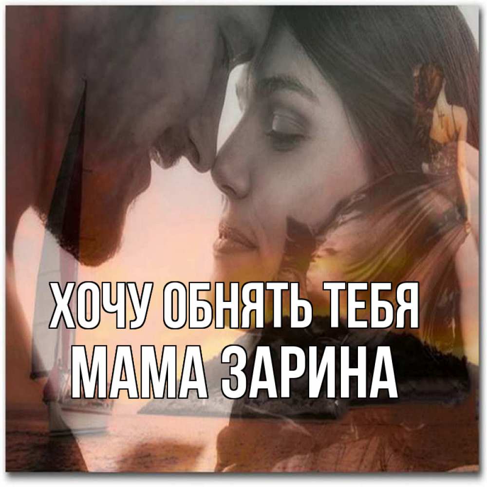 Открытка на каждый день с именем, Мама-Зарина Хочу обнять тебя возлюбленные Прикольная открытка с пожеланием онлайн скачать бесплатно 