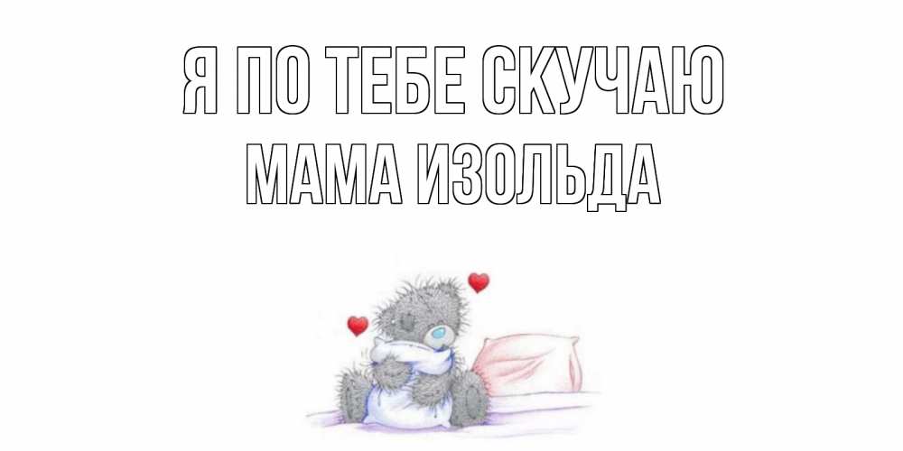 Открытка на каждый день с именем, Мама-Изольда Я по тебе скучаю мишка Прикольная открытка с пожеланием онлайн скачать бесплатно 