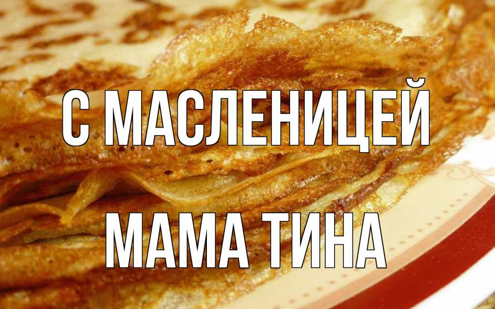 Открытка на каждый день с именем, Мама-Тина С масленицей блины Прикольная открытка с пожеланием онлайн скачать бесплатно 