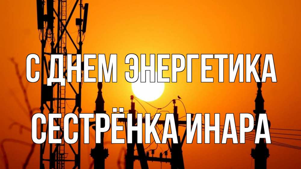 Открытка на каждый день с именем, Сестрёнка-Инара С днем энергетика закат,  электроэнергия, энергетик Прикольная открытка с пожеланием онлайн скачать бесплатно 