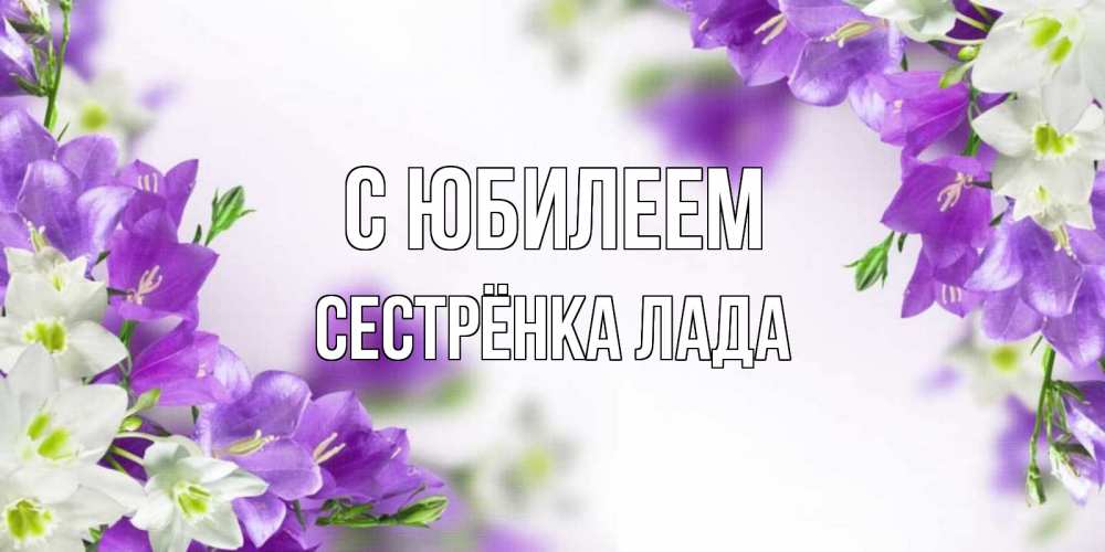 Открытка на каждый день с именем, Сестрёнка-Лада С юбилеем открытка на день рождения с сиреневыми цветами Прикольная открытка с пожеланием онлайн скачать бесплатно 