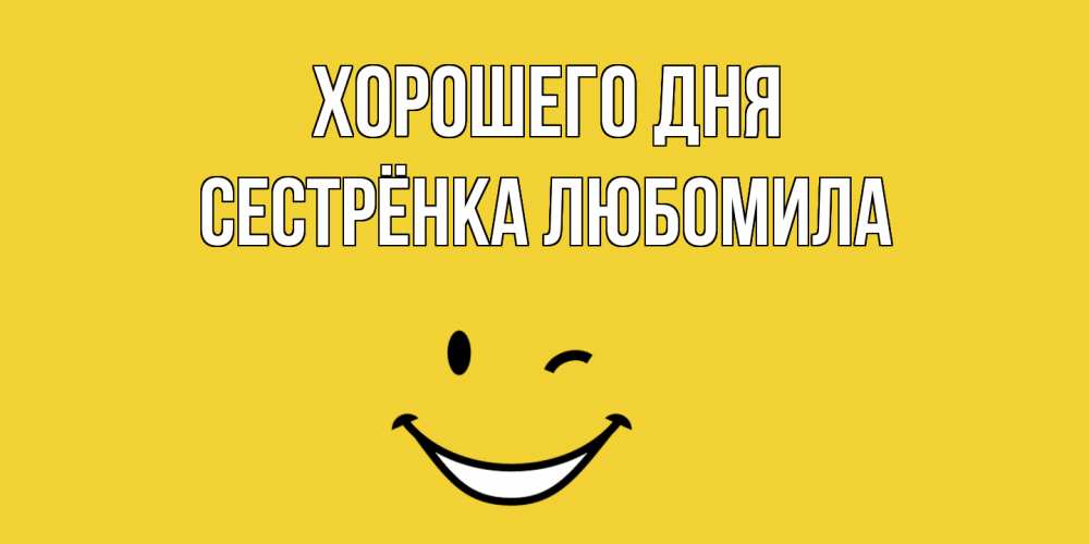 Открытка на каждый день с именем, Сестрёнка-Любомила Хорошего дня позитивного дня Прикольная открытка с пожеланием онлайн скачать бесплатно 