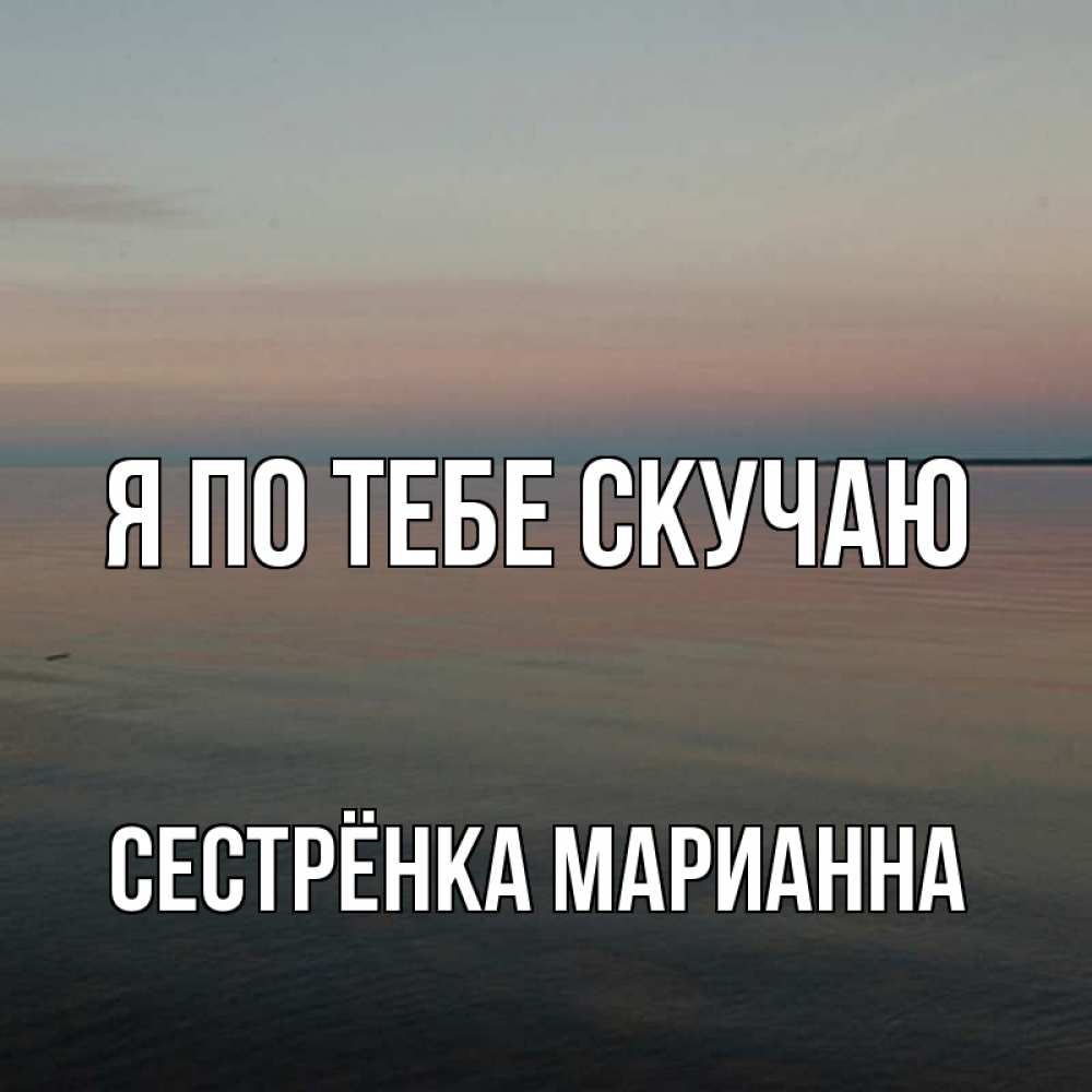 Открытка на каждый день с именем, Сестрёнка-Марианна Я по тебе скучаю пусто Прикольная открытка с пожеланием онлайн скачать бесплатно 