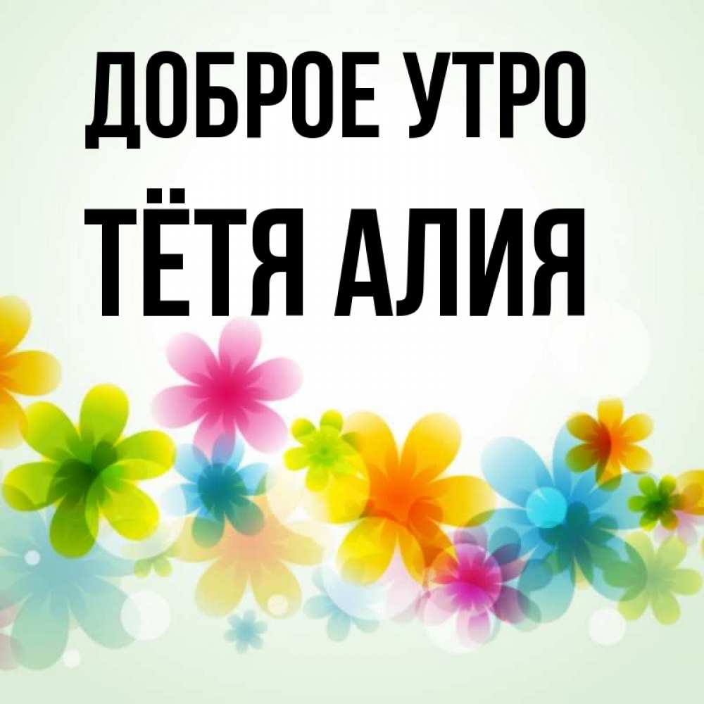 Открытка на каждый день с именем, Тётя-Алия Доброе утро позитивные цветочки Прикольная открытка с пожеланием онлайн скачать бесплатно 