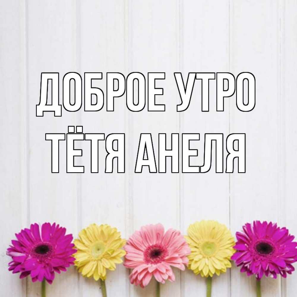 Открытка на каждый день с именем, Тётя-Анеля Доброе утро красный желтый и розовый цветок Прикольная открытка с пожеланием онлайн скачать бесплатно 
