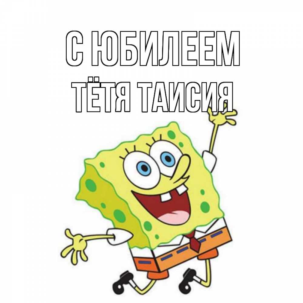 Открытка на каждый день с именем, Тётя-Таисия С юбилеем губка боб Прикольная открытка с пожеланием онлайн скачать бесплатно 
