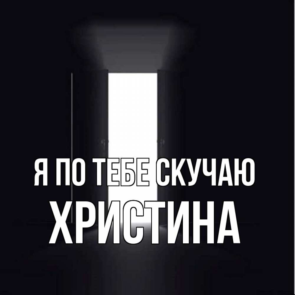 Открытка на каждый день с именем, Христина Я по тебе скучаю дверь и свет Прикольная открытка с пожеланием онлайн скачать бесплатно 