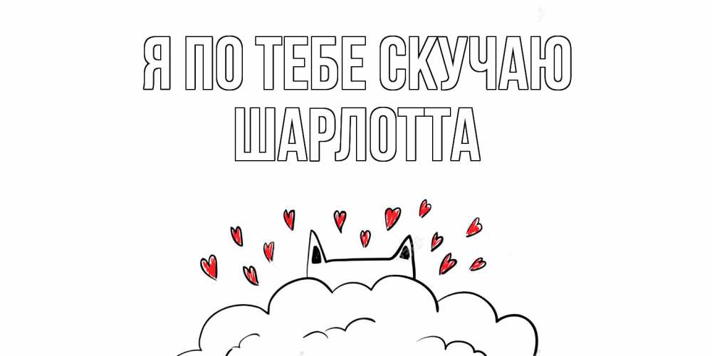 Открытка на каждый день с именем, Шарлотта Я по тебе скучаю котик скучает по тебе очень с сердечками Прикольная открытка с пожеланием онлайн скачать бесплатно 