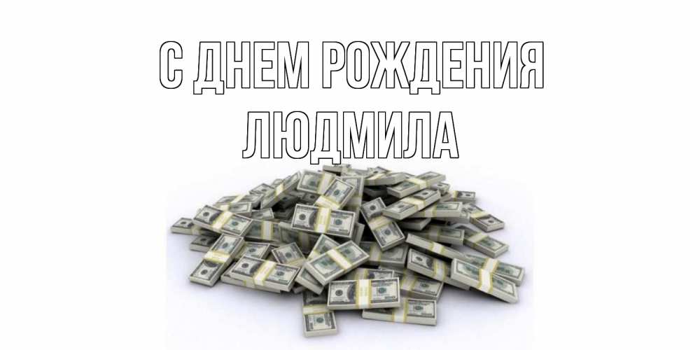 Открытка на каждый день с именем, людмила С днем рождения деньги, доллары Прикольная открытка с пожеланием онлайн скачать бесплатно 