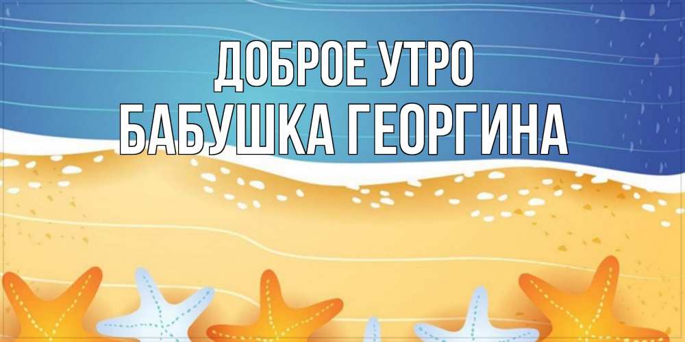 Открытка на каждый день с именем, Бабушка-Георгина Доброе утро красивая морская тема Прикольная открытка с пожеланием онлайн скачать бесплатно 