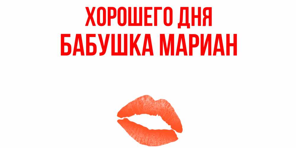 Открытка на каждый день с именем, Бабушка-Мариан Хорошего дня удачного дня с поцелуем Прикольная открытка с пожеланием онлайн скачать бесплатно 