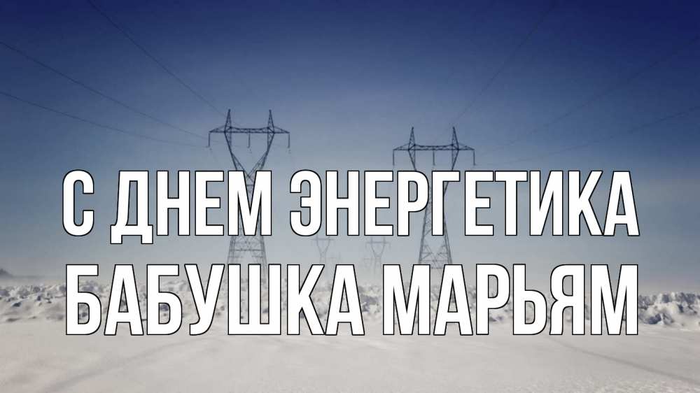 Открытка на каждый день с именем, Бабушка-Марьям С днем энергетика снег зима Прикольная открытка с пожеланием онлайн скачать бесплатно 