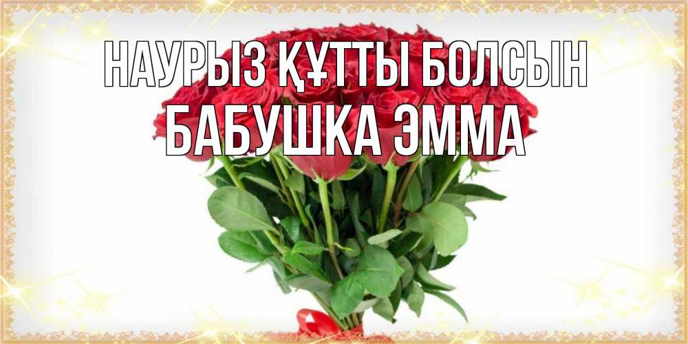 Открытка на каждый день с именем, Бабушка-Эмма Наурыз құтты болсын самый огромный букет для милых дам Прикольная открытка с пожеланием онлайн скачать бесплатно 