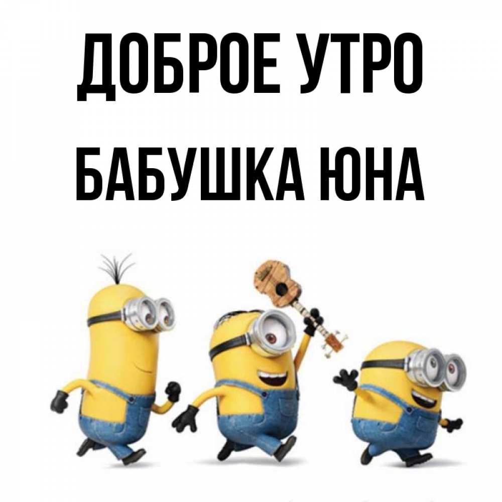 Открытка на каждый день с именем, Бабушка-Юна Доброе утро миньоны и прекрасное утро Прикольная открытка с пожеланием онлайн скачать бесплатно 