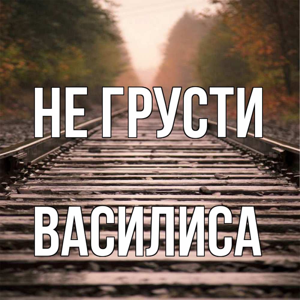 Открытка на каждый день с именем, Василиса Не грусти лес и железная дорога Прикольная открытка с пожеланием онлайн скачать бесплатно 