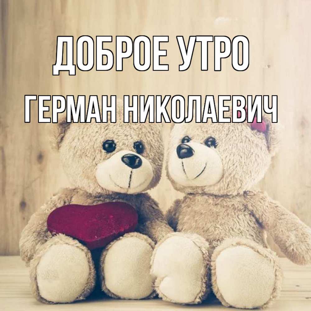 Открытка на каждый день с именем, Герман-Николаевич Доброе утро для возлюбленных плюшевые мишки Прикольная открытка с пожеланием онлайн скачать бесплатно 