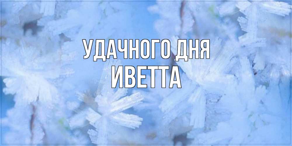 Открытка на каждый день с именем, Иветта Удачного дня открытка на зимний день Прикольная открытка с пожеланием онлайн скачать бесплатно 