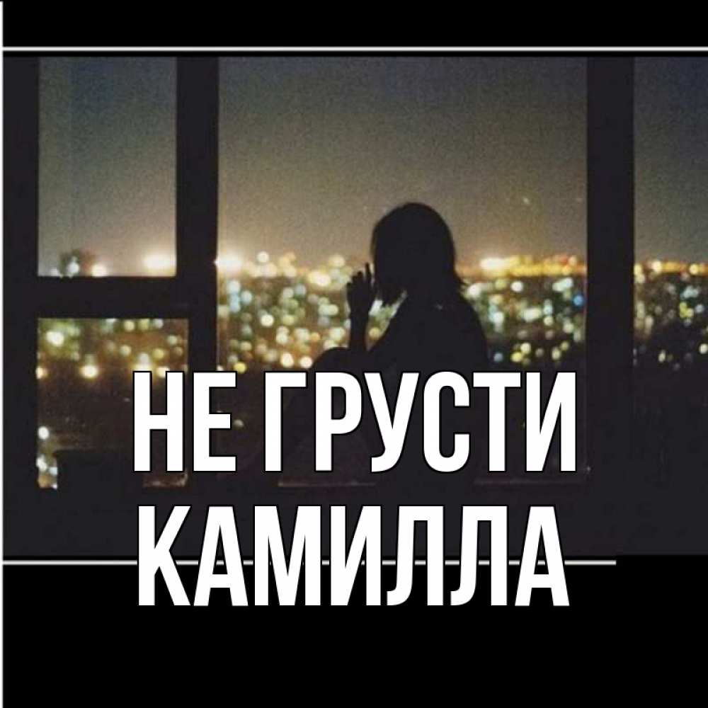 Открытка на каждый день с именем, Камилла Не грусти смотрит на ночной город Прикольная открытка с пожеланием онлайн скачать бесплатно 