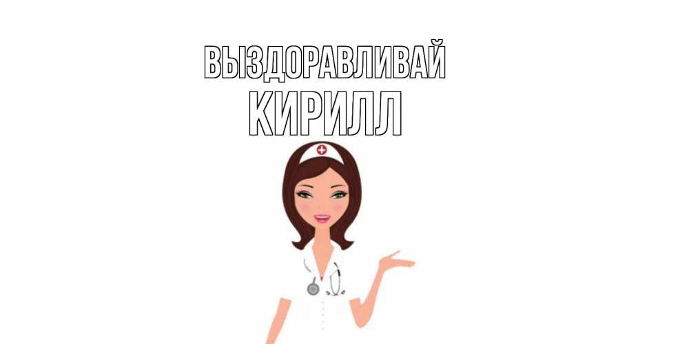 Открытка на каждый день с именем, Кирилл Выздоравливай не болей с медсестрой Прикольная открытка с пожеланием онлайн скачать бесплатно 