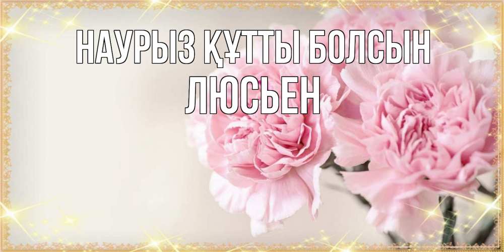 Открытка на каждый день с именем, Люсьен Наурыз құтты болсын открытка с розовыми цветами в рамочке с подписью на 8 марта Прикольная открытка с пожеланием онлайн скачать бесплатно 