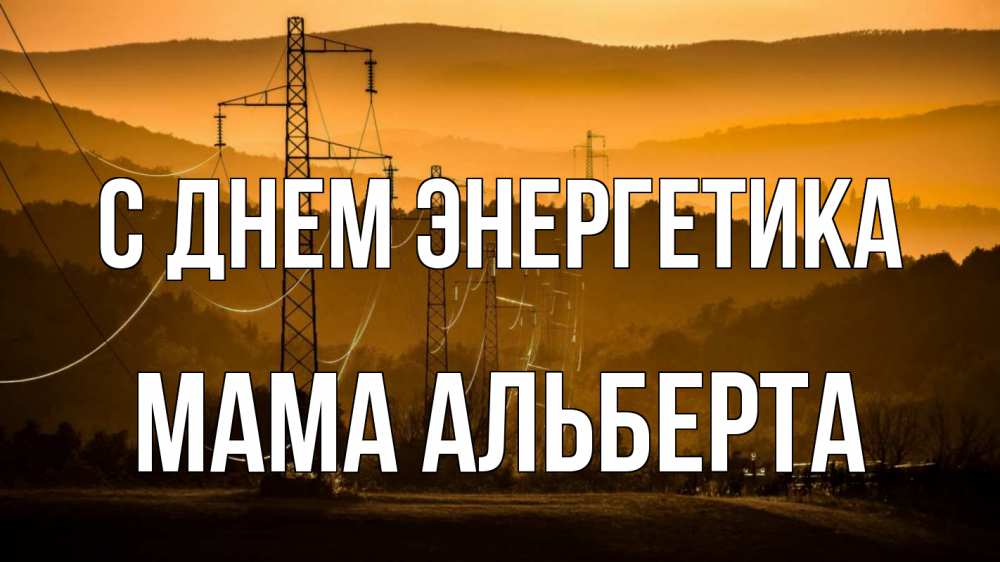 Открытка на каждый день с именем, Мама-Альберта С днем энергетика ЛЭП провода горы закат Прикольная открытка с пожеланием онлайн скачать бесплатно 