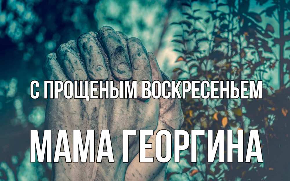 Открытка на каждый день с именем, Мама-Георгина С прощеным воскресеньем руки Прикольная открытка с пожеланием онлайн скачать бесплатно 