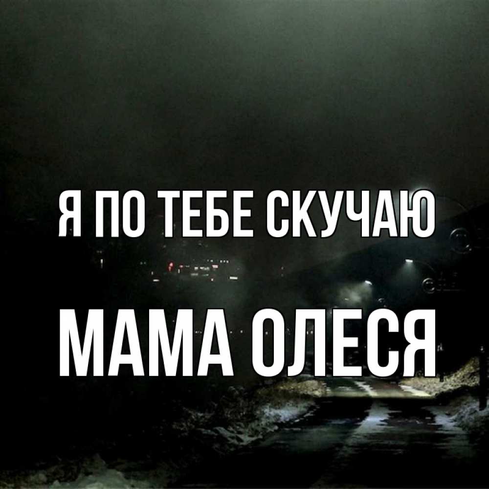 Открытка на каждый день с именем, Мама-Олеся Я по тебе скучаю окраина города Прикольная открытка с пожеланием онлайн скачать бесплатно 