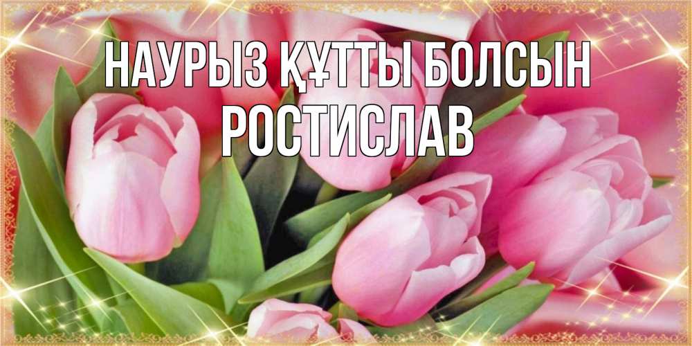 Открытка на каждый день с именем, Ростислав Наурыз құтты болсын красивые открытки на наурыз для милых дам Прикольная открытка с пожеланием онлайн скачать бесплатно 