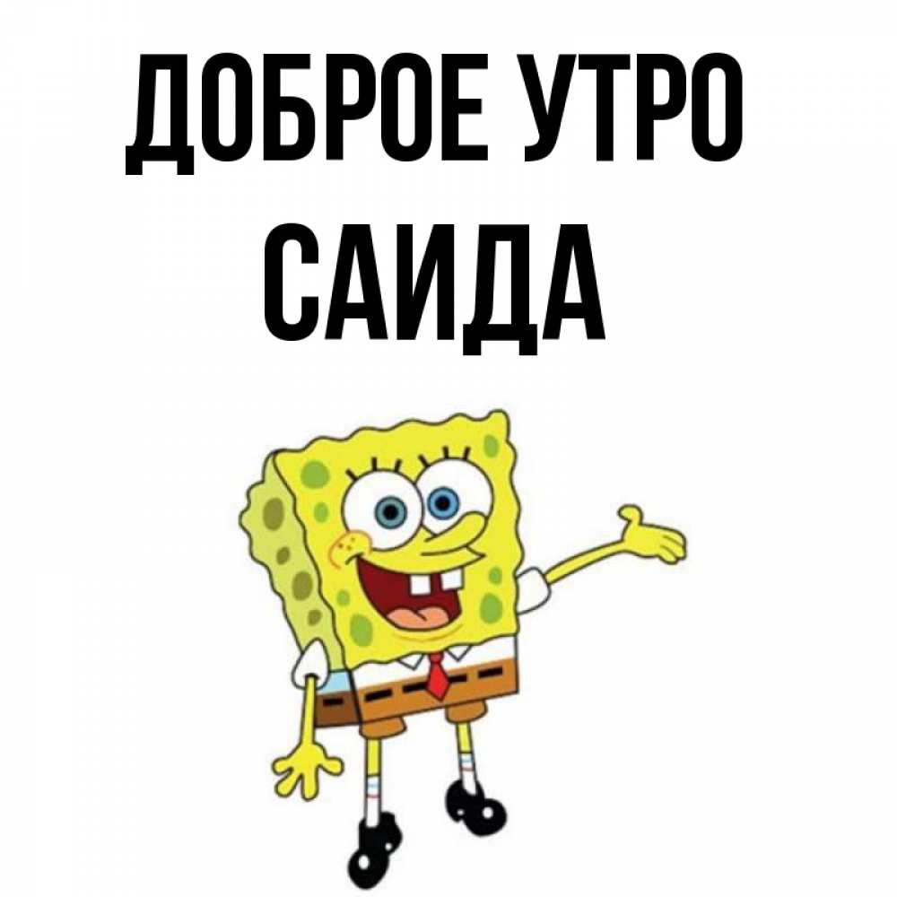 Открытка на каждый день с именем, Саида Доброе утро губка боб улыбается Прикольная открытка с пожеланием онлайн скачать бесплатно 