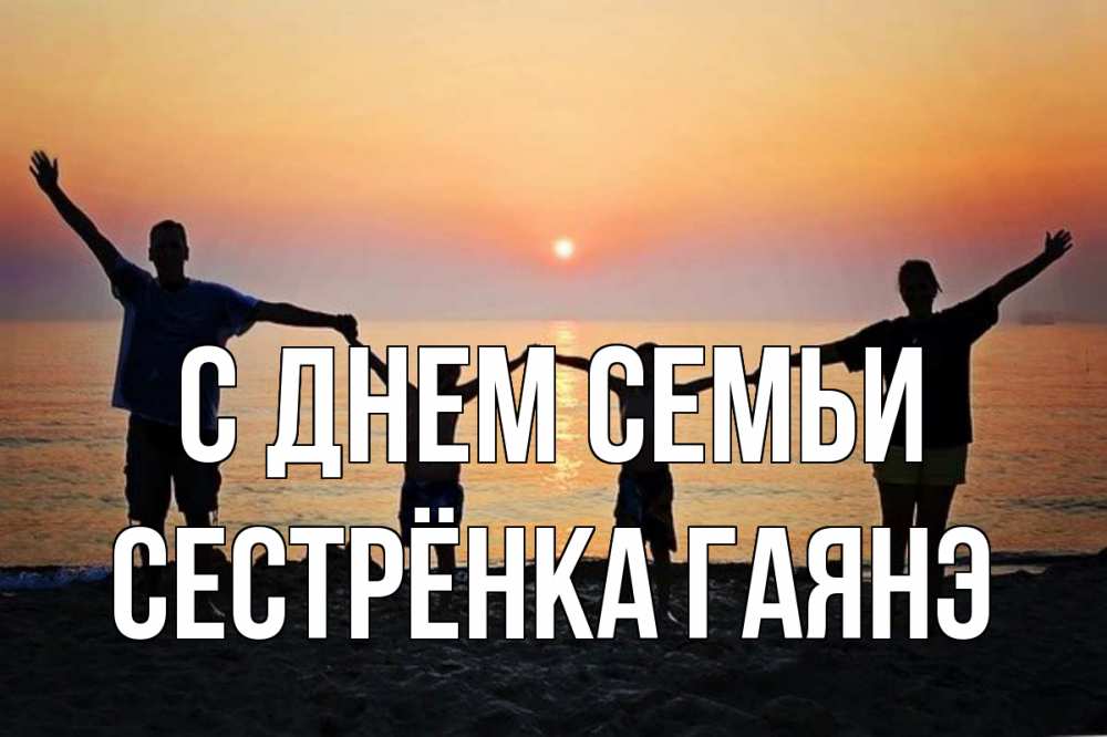 Открытка на каждый день с именем, Сестрёнка-Гаянэ С днем семьи мама, папа, дети, дочка,сын, море, пляж, закат Прикольная открытка с пожеланием онлайн скачать бесплатно 