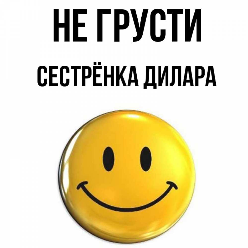 Открытка на каждый день с именем, Сестрёнка-Дилара Не грусти желаем всем позитива Прикольная открытка с пожеланием онлайн скачать бесплатно 