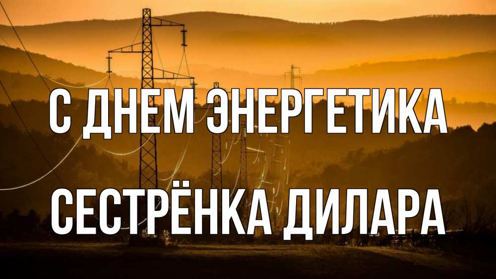 Открытка на каждый день с именем, Сестрёнка-Дилара С днем энергетика ЛЭП провода горы закат Прикольная открытка с пожеланием онлайн скачать бесплатно 