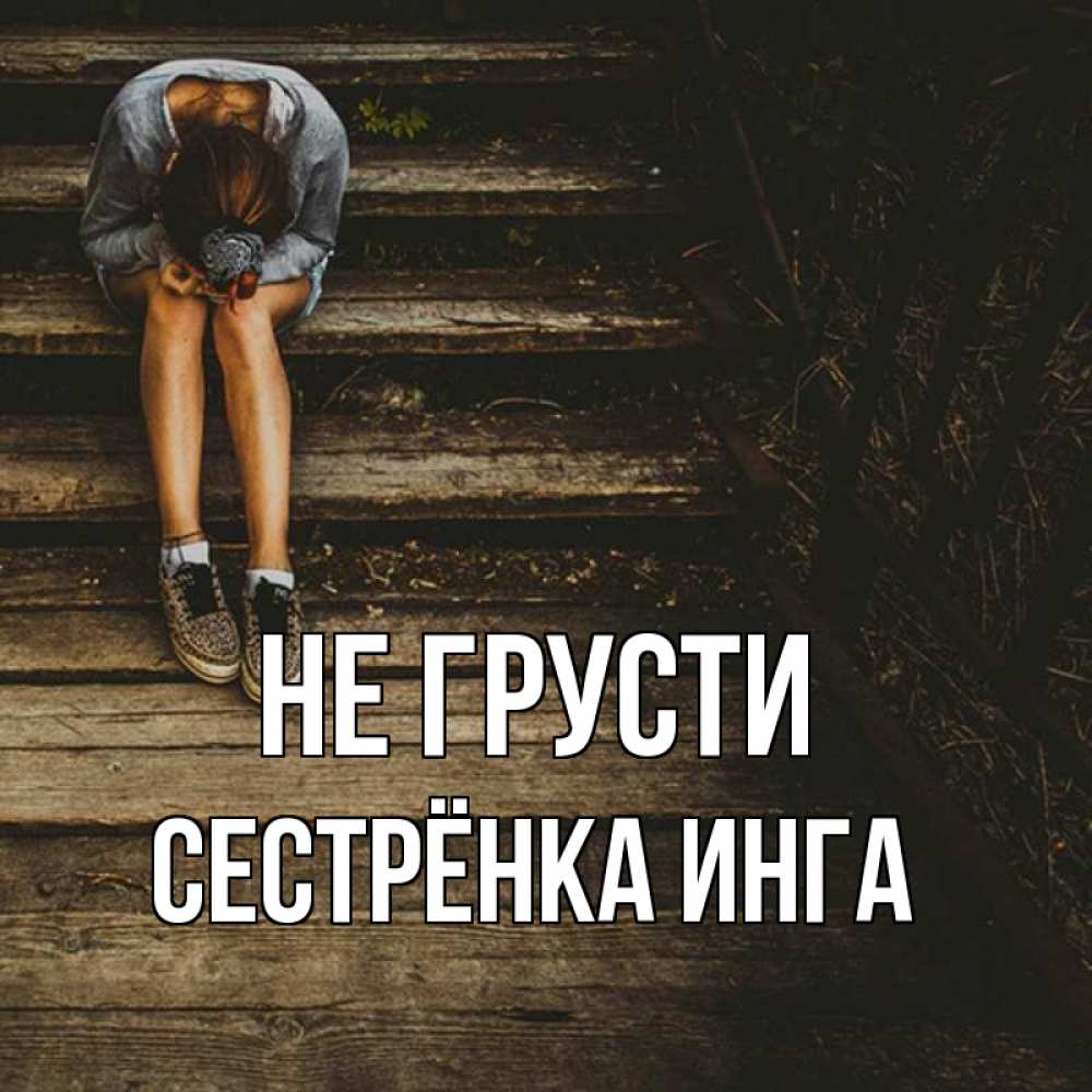 Открытка на каждый день с именем, Сестрёнка-Инга Не грусти девушка сидит на деревянных ступеньках Прикольная открытка с пожеланием онлайн скачать бесплатно 