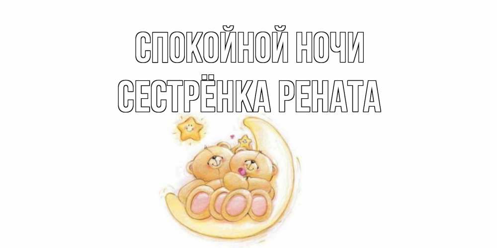 Открытка на каждый день с именем, Сестрёнка-Рената Спокойной ночи мишки, месяц Прикольная открытка с пожеланием онлайн скачать бесплатно 