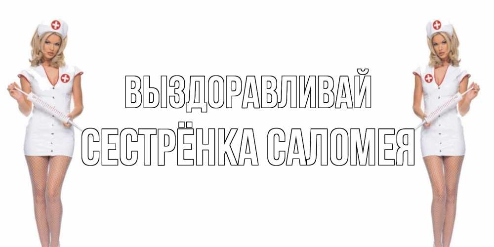 Открытка на каждый день с именем, Сестрёнка-Саломея Выздоравливай открытки с медсестрой Прикольная открытка с пожеланием онлайн скачать бесплатно 