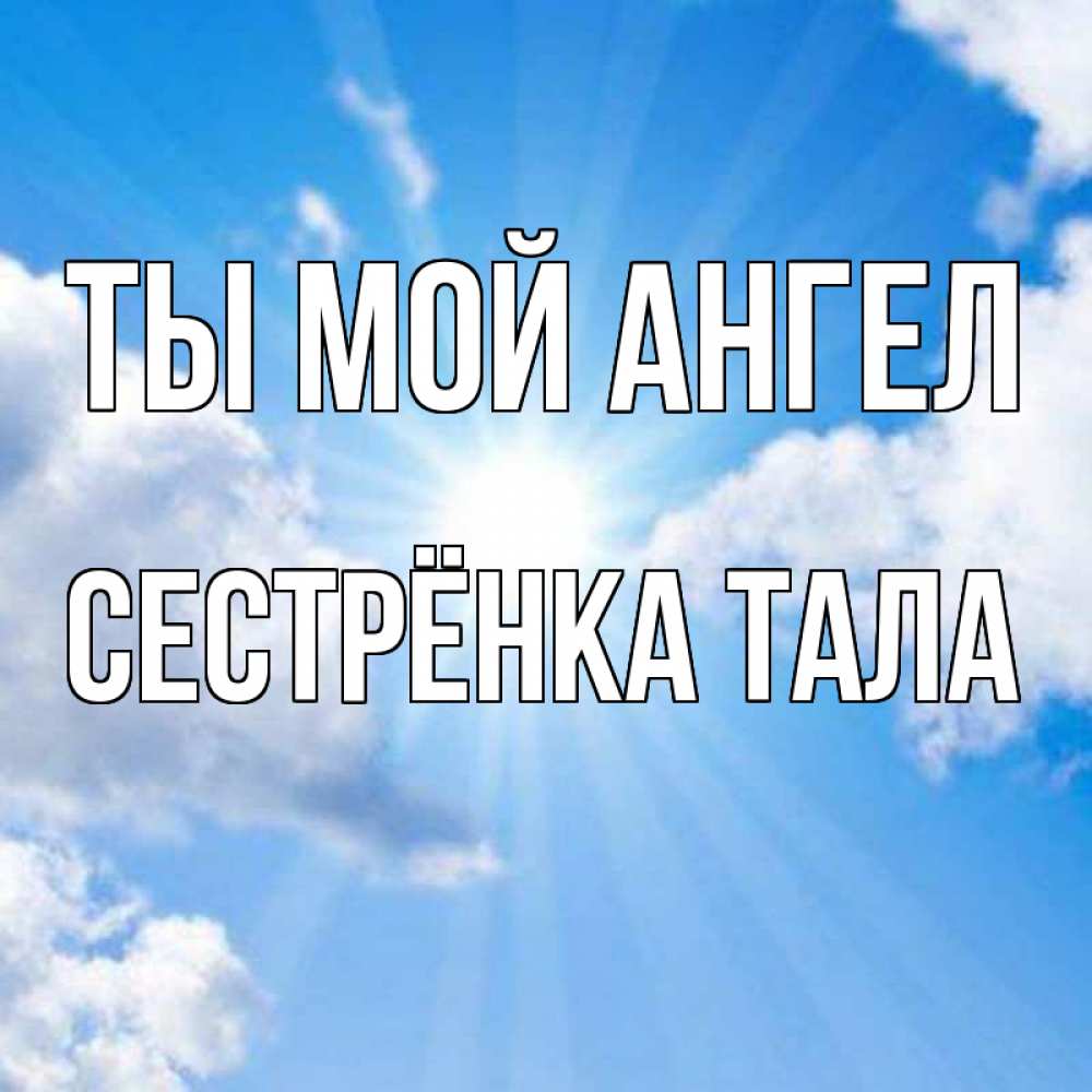 Открытка на каждый день с именем, Сестрёнка-Тала Ты мой ангел лучики ангельского света с неба Прикольная открытка с пожеланием онлайн скачать бесплатно 
