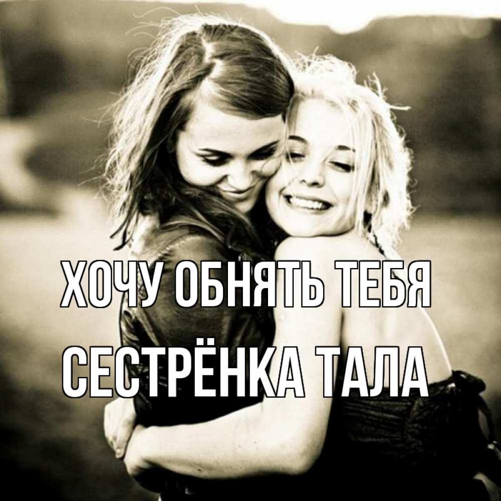 Открытка на каждый день с именем, Сестрёнка-Тала Хочу обнять тебя девочки обнимаются Прикольная открытка с пожеланием онлайн скачать бесплатно 