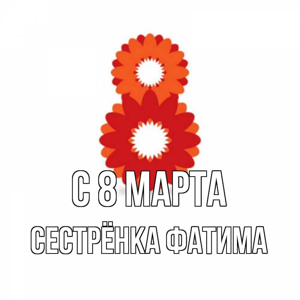 Открытка на каждый день с именем, Сестрёнка-Фатима С 8 МАРТА восьмерка из лепестков Прикольная открытка с пожеланием онлайн скачать бесплатно 