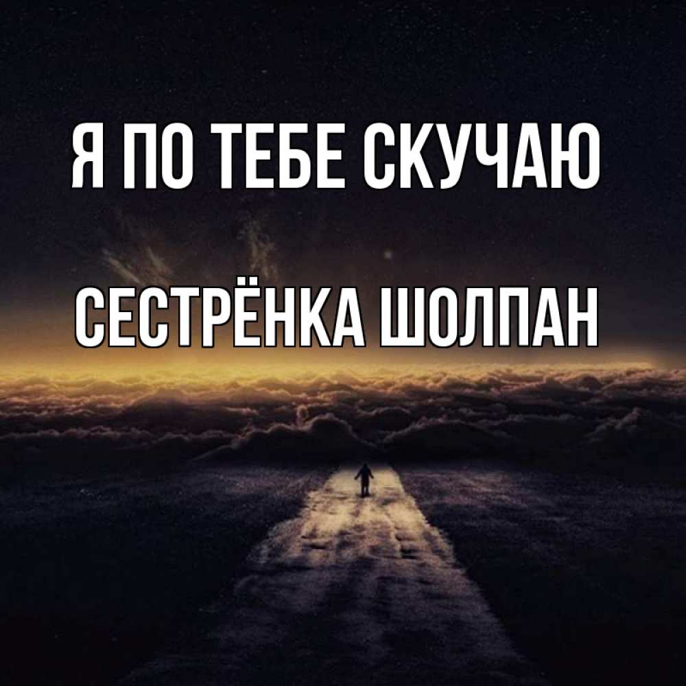 Открытка на каждый день с именем, Сестрёнка-Шолпан Я по тебе скучаю идем Прикольная открытка с пожеланием онлайн скачать бесплатно 