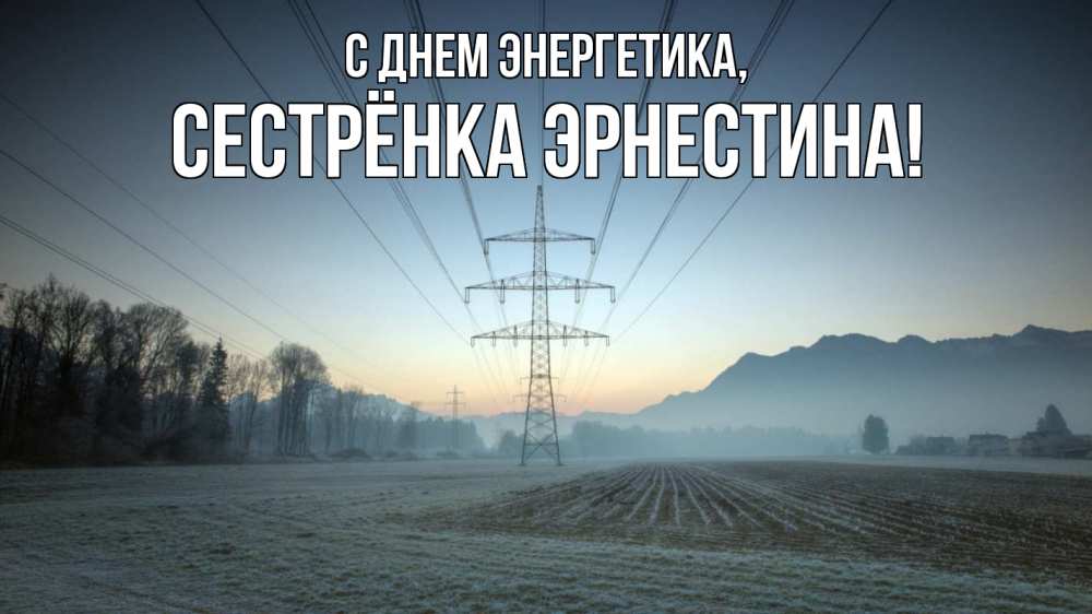 Открытка на каждый день с именем, Сестрёнка-Эрнестина С днем энергетика поле ЛЭП Прикольная открытка с пожеланием онлайн скачать бесплатно 