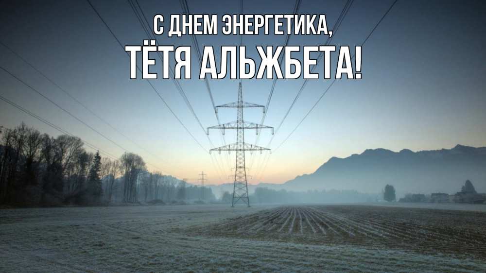 Открытка на каждый день с именем, Тётя-Альжбета С днем энергетика поле ЛЭП Прикольная открытка с пожеланием онлайн скачать бесплатно 